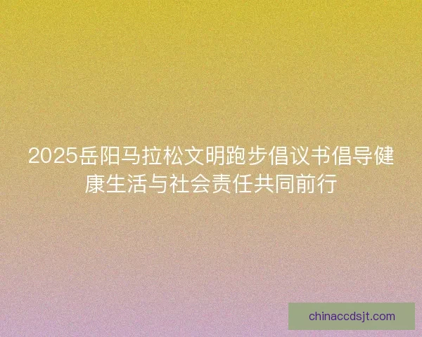 2025岳阳马拉松文明跑步倡议书倡导健康生活与社会责任共同前行