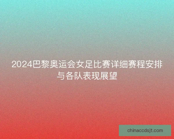 2024巴黎奥运会女足比赛详细赛程安排与各队表现展望