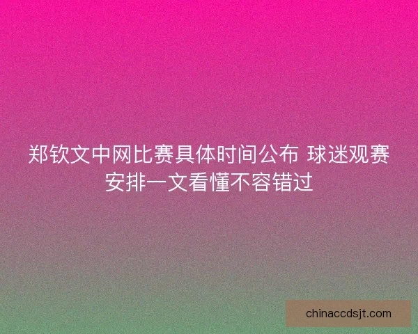 郑钦文中网比赛具体时间公布 球迷观赛安排一文看懂不容错过
