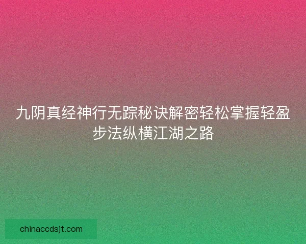 九阴真经神行无踪秘诀解密轻松掌握轻盈步法纵横江湖之路