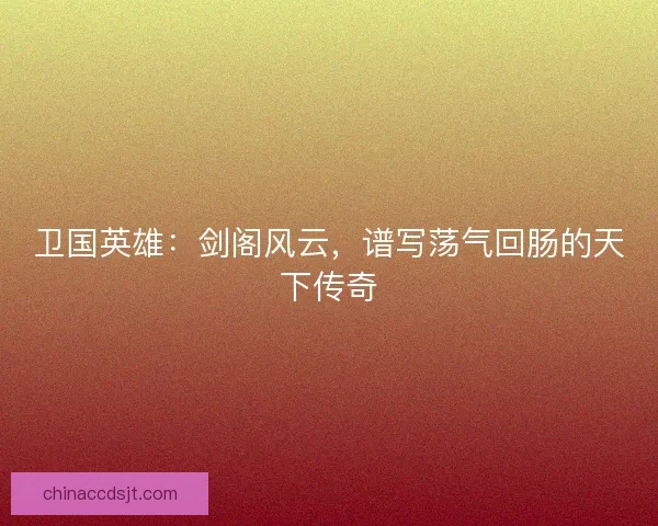 卫国英雄：剑阁风云，谱写荡气回肠的天下传奇