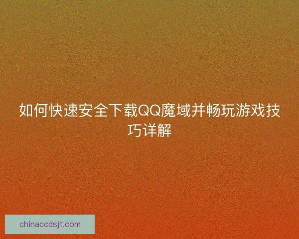 如何快速安全下载QQ魔域并畅玩游戏技巧详解