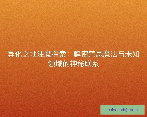 异化之地注魔探索：解密禁忌魔法与未知领域的神秘联系
