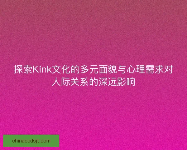 探索Kink文化的多元面貌与心理需求对人际关系的深远影响
