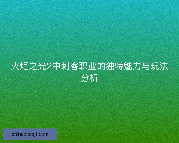 火炬之光2中刺客职业的独特魅力与玩法分析