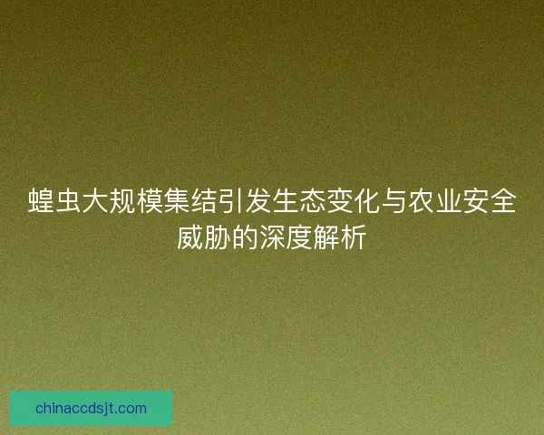 蝗虫大规模集结引发生态变化与农业安全威胁的深度解析