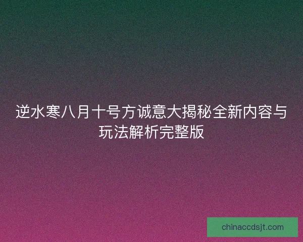 逆水寒八月十号方诚意大揭秘全新内容与玩法解析完整版 逆水寒八月十号方诚意大揭秘全新内容与玩法解析完整版