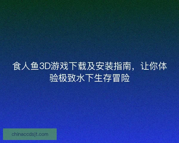 食人鱼3D游戏下载及安装指南,让你体验极致水下生存冒险 食人鱼3D游戏下载及安装指南,让你体验极致水下生存冒险