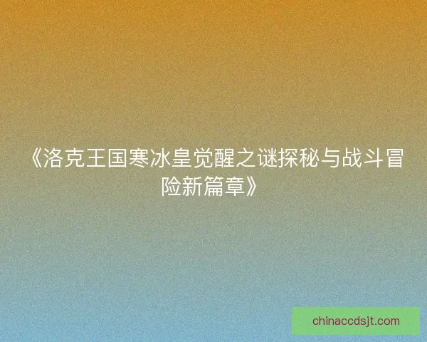 《洛克王国寒冰皇觉醒之谜探秘与战斗冒险新篇章》 《洛克王国寒冰皇觉醒之谜探秘与战斗冒险新篇章》