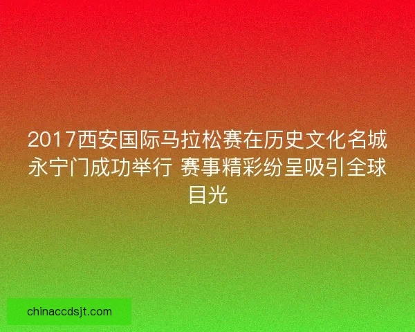 2017西安国际马拉松赛在历史文化名城永宁门成功举行 赛事精彩纷呈吸引全球目光