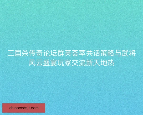 三国杀传奇论坛群英荟萃共话策略与武将风云盛宴玩家交流新天地热