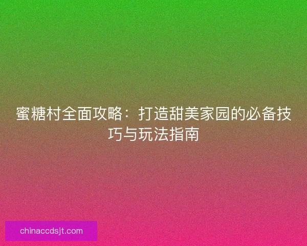 蜜糖村全面攻略：打造甜美家园的必备技巧与玩法指南